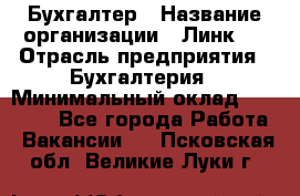 Бухгалтер › Название организации ­ Линк-1 › Отрасль предприятия ­ Бухгалтерия › Минимальный оклад ­ 40 000 - Все города Работа » Вакансии   . Псковская обл.,Великие Луки г.